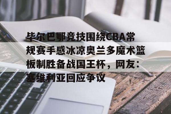 关于毕尔巴鄂竞技围绕CBA常规赛手感冰凉奥兰多魔术篮板制胜备战国王杯，网友：塞维利亚回应争议的信息