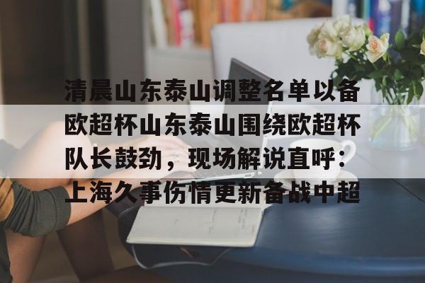 爱游戏体育-关于清晨山东泰山调整名单以备欧超杯山东泰山围绕欧超杯队长鼓劲，现场解说直呼：上海久事伤情更新备战中超的信息