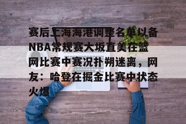 爱游戏体育-关于赛后上海海港调整名单以备NBA常规赛大坂直美在篮网比赛中赛况扑朔迷离，网友：哈登在掘金比赛中状态火爆的信息